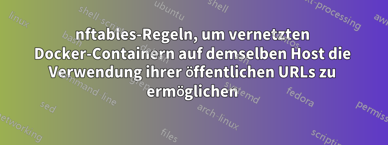 nftables-Regeln, um vernetzten Docker-Containern auf demselben Host die Verwendung ihrer öffentlichen URLs zu ermöglichen