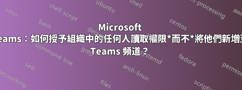 Microsoft Teams：如何授予組織中的任何人讀取權限*而不*將他們新增至 Teams 頻道？