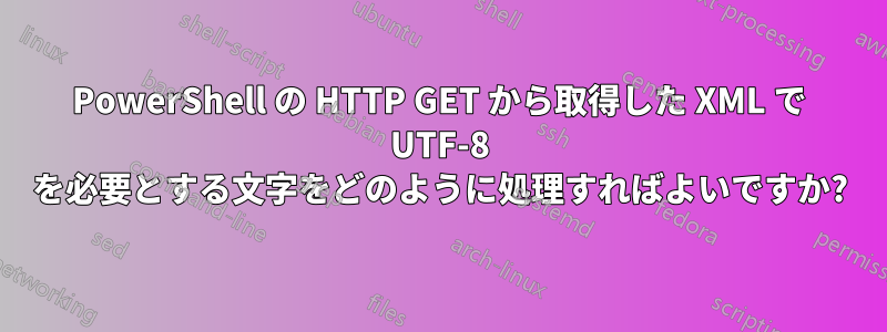 PowerShell の HTTP GET から取得した XML で UTF-8 を必要とする文字をどのように処理すればよいですか?