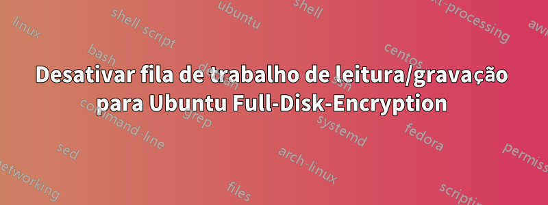 Desativar fila de trabalho de leitura/gravação para Ubuntu Full-Disk-Encryption