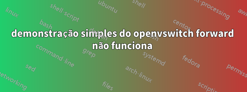 demonstração simples do openvswitch forward não funciona