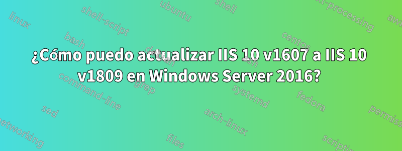 ¿Cómo puedo actualizar IIS 10 v1607 a IIS 10 v1809 en Windows Server 2016?