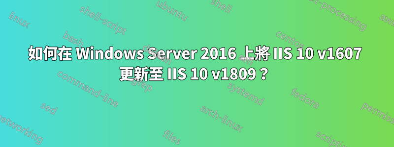 如何在 Windows Server 2016 上將 IIS 10 v1607 更新至 IIS 10 v1809？