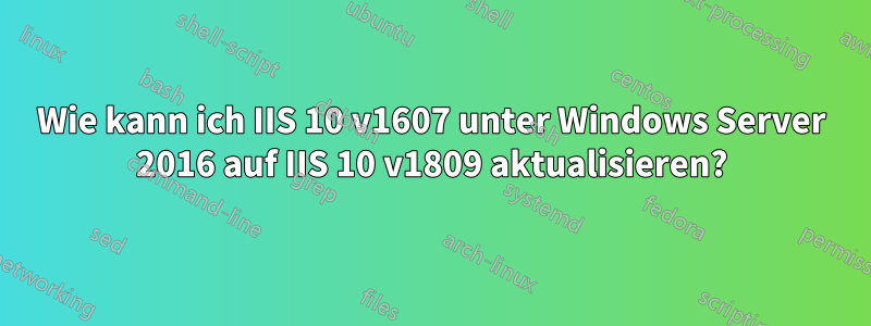 Wie kann ich IIS 10 v1607 unter Windows Server 2016 auf IIS 10 v1809 aktualisieren?