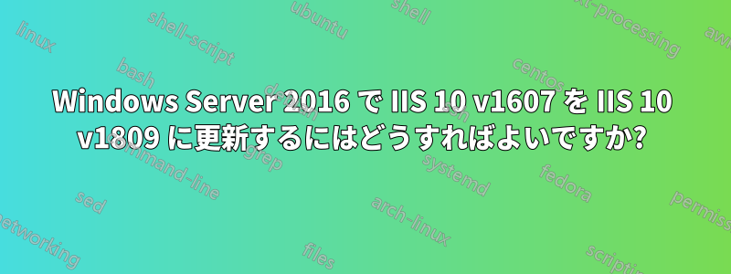 Windows Server 2016 で IIS 10 v1607 を IIS 10 v1809 に更新するにはどうすればよいですか?