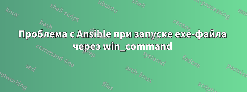 Проблема с Ansible при запуске exe-файла через win_command