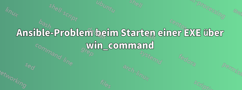 Ansible-Problem beim Starten einer EXE über win_command