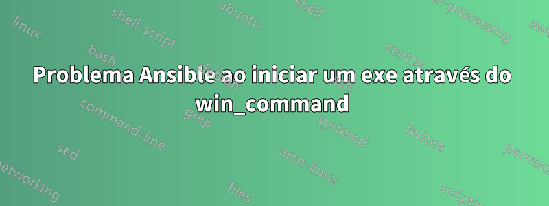 Problema Ansible ao iniciar um exe através do win_command