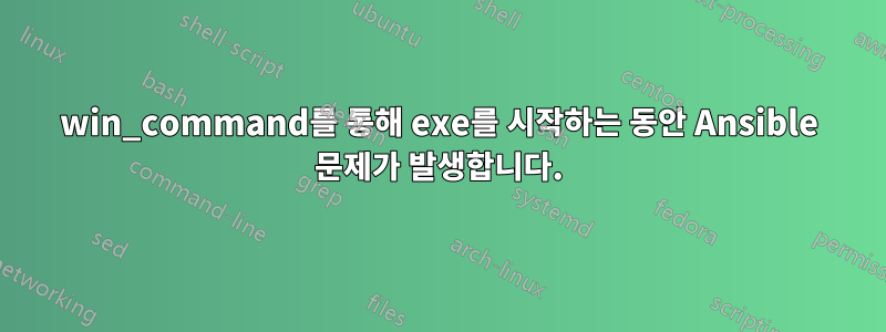 win_command를 통해 exe를 시작하는 동안 Ansible 문제가 발생합니다.