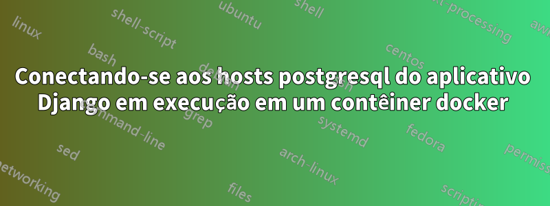 Conectando-se aos hosts postgresql do aplicativo Django em execução em um contêiner docker