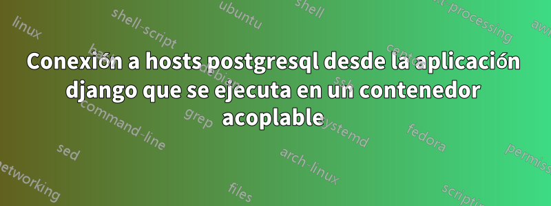 Conexión a hosts postgresql desde la aplicación django que se ejecuta en un contenedor acoplable