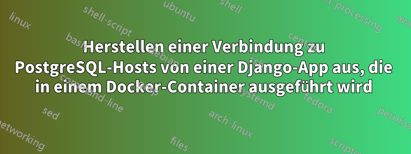 Herstellen einer Verbindung zu PostgreSQL-Hosts von einer Django-App aus, die in einem Docker-Container ausgeführt wird