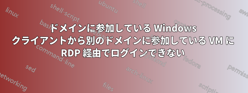 ドメインに参加している Windows クライアントから別のドメインに参加している VM に RDP 経由でログインできない