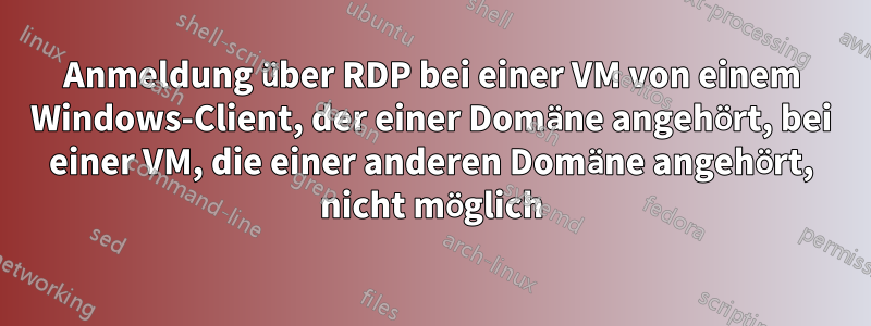 Anmeldung über RDP bei einer VM von einem Windows-Client, der einer Domäne angehört, bei einer VM, die einer anderen Domäne angehört, nicht möglich