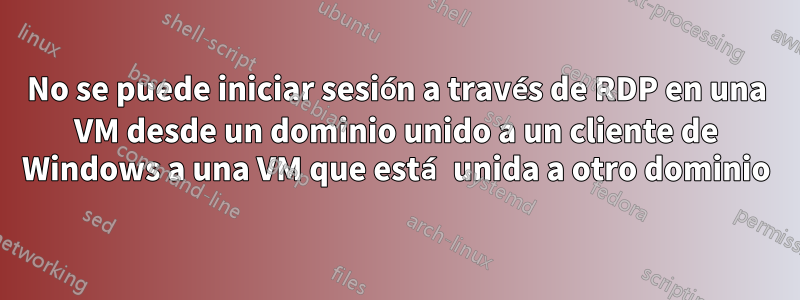 No se puede iniciar sesión a través de RDP en una VM desde un dominio unido a un cliente de Windows a una VM que está unida a otro dominio