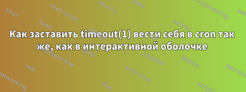 Как заставить timeout(1) вести себя в cron так же, как в интерактивной оболочке