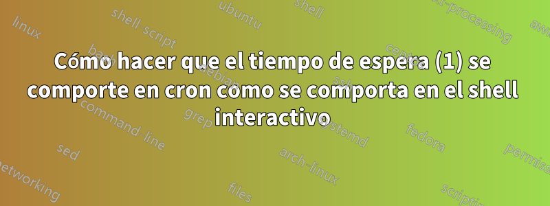 Cómo hacer que el tiempo de espera (1) se comporte en cron como se comporta en el shell interactivo