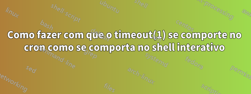 Como fazer com que o timeout(1) se comporte no cron como se comporta no shell interativo