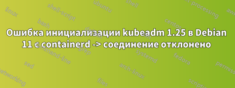 Ошибка инициализации kubeadm 1.25 в Debian 11 с containerd -> соединение отклонено