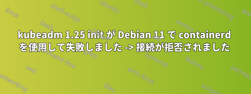 kubeadm 1.25 init が Debian 11 で containerd を使用して失敗しました -> 接続が拒否されました