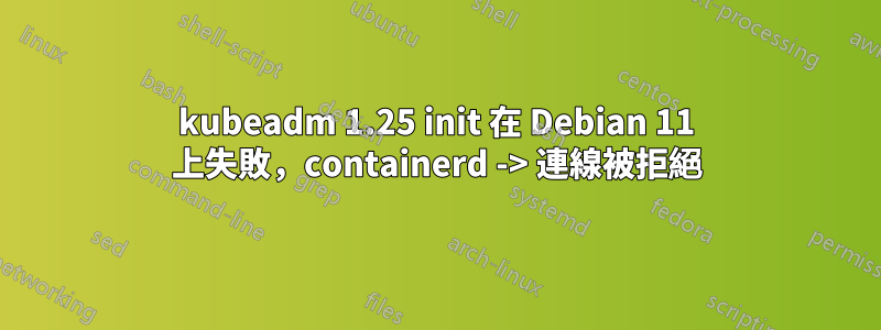 kubeadm 1.25 init 在 Debian 11 上失敗，containerd -> 連線被拒絕