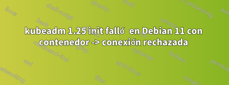 kubeadm 1.25 init falló en Debian 11 con contenedor -> conexión rechazada