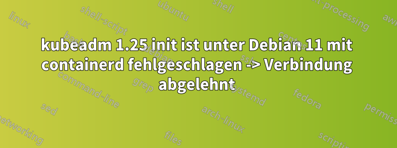 kubeadm 1.25 init ist unter Debian 11 mit containerd fehlgeschlagen -> Verbindung abgelehnt