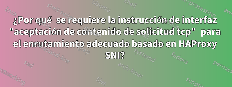 ¿Por qué se requiere la instrucción de interfaz "aceptación de contenido de solicitud tcp" para el enrutamiento adecuado basado en HAProxy SNI?