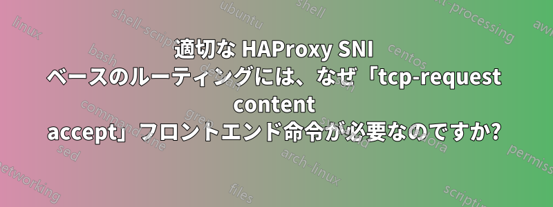 適切な HAProxy SNI ベースのルーティングには、なぜ「tcp-request content accept」フロントエンド命令が必要なのですか?