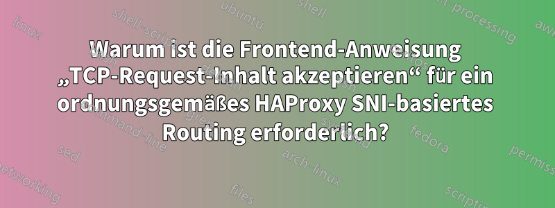 Warum ist die Frontend-Anweisung „TCP-Request-Inhalt akzeptieren“ für ein ordnungsgemäßes HAProxy SNI-basiertes Routing erforderlich?