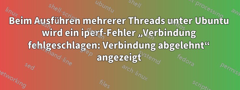 Beim Ausführen mehrerer Threads unter Ubuntu wird ein iperf-Fehler „Verbindung fehlgeschlagen: Verbindung abgelehnt“ angezeigt