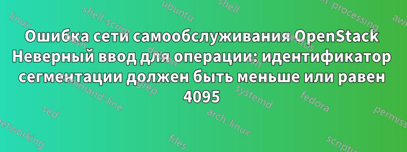 Ошибка сети самообслуживания OpenStack Неверный ввод для операции: идентификатор сегментации должен быть меньше или равен 4095