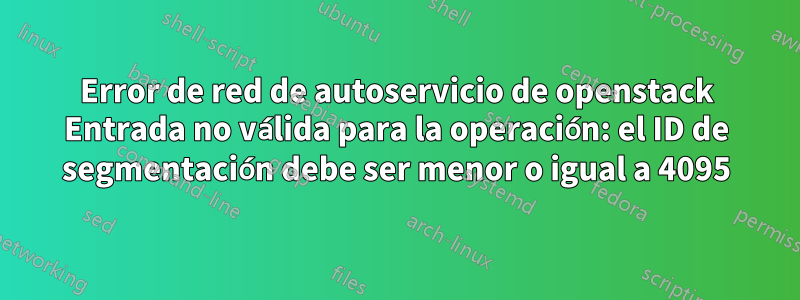 Error de red de autoservicio de openstack Entrada no válida para la operación: el ID de segmentación debe ser menor o igual a 4095