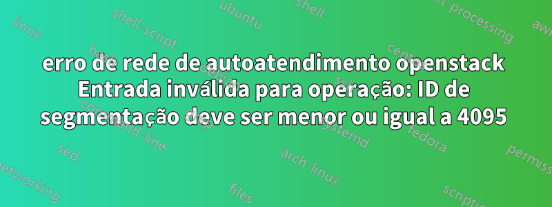 erro de rede de autoatendimento openstack Entrada inválida para operação: ID de segmentação deve ser menor ou igual a 4095