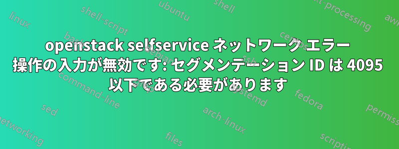 openstack selfservice ネットワーク エラー 操作の入力が無効です: セグメンテーション ID は 4095 以下である必要があります