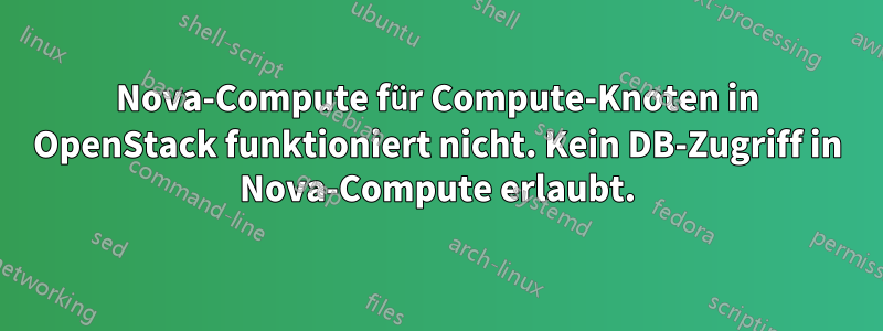 Nova-Compute für Compute-Knoten in OpenStack funktioniert nicht. Kein DB-Zugriff in Nova-Compute erlaubt.