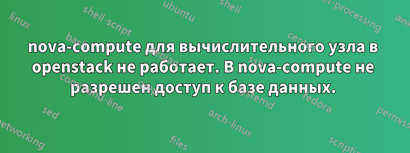 nova-compute для вычислительного узла в openstack не работает. В nova-compute не разрешен доступ к базе данных.