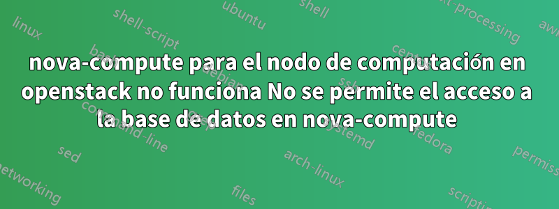 nova-compute para el nodo de computación en openstack no funciona No se permite el acceso a la base de datos en nova-compute