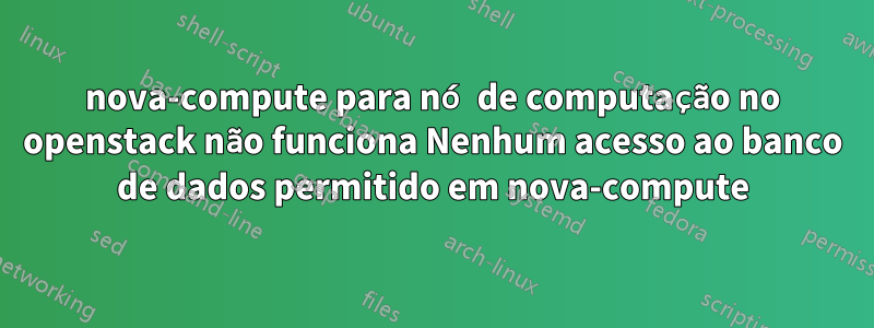 nova-compute para nó de computação no openstack não funciona Nenhum acesso ao banco de dados permitido em nova-compute