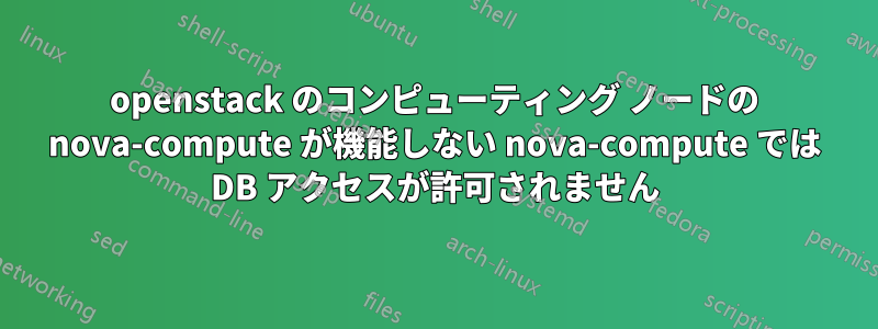 openstack のコンピューティング ノードの nova-compute が機能しない nova-compute では DB アクセスが許可されません