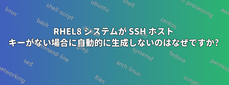 RHEL8 システムが SSH ホスト キーがない場合に自動的に生成しないのはなぜですか?