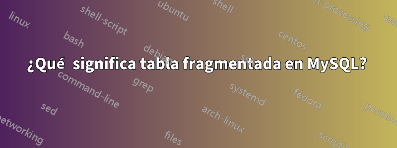 ¿Qué significa tabla fragmentada en MySQL?