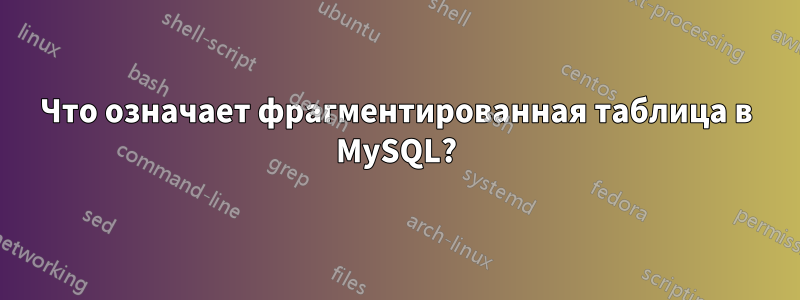 Что означает фрагментированная таблица в MySQL?