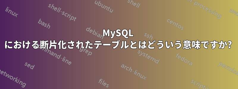 MySQL における断片化されたテーブルとはどういう意味ですか?