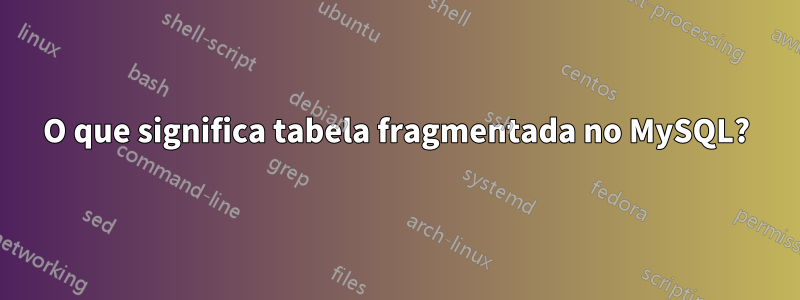 O que significa tabela fragmentada no MySQL?