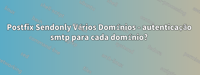 Postfix Sendonly Vários Domínios - autenticação smtp para cada domínio?