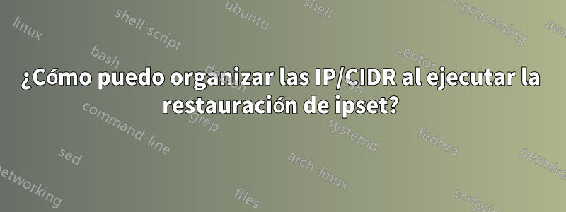 ¿Cómo puedo organizar las IP/CIDR al ejecutar la restauración de ipset?