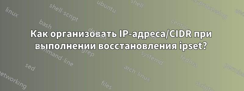 Как организовать IP-адреса/CIDR при выполнении восстановления ipset?