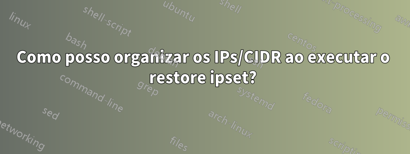 Como posso organizar os IPs/CIDR ao executar o restore ipset?