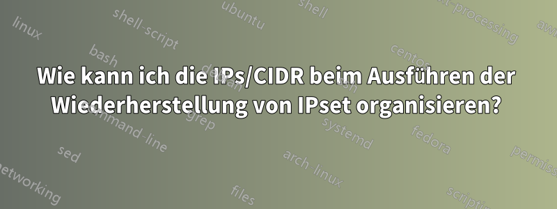 Wie kann ich die IPs/CIDR beim Ausführen der Wiederherstellung von IPset organisieren?